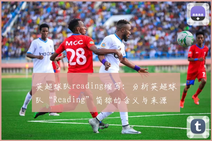 英超球队reading缩写：分析英超球队“Reading”简称的含义与来源
