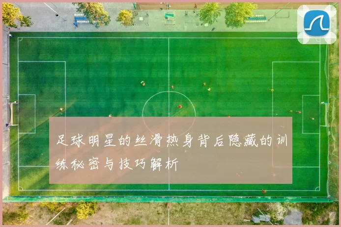 足球明星的丝滑热身背后隐藏的训练秘密与技巧解析