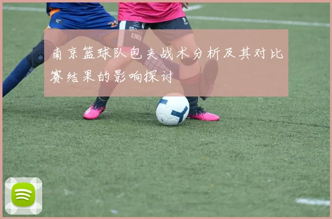 南京篮球队包夹战术分析及其对比赛结果的影响探讨