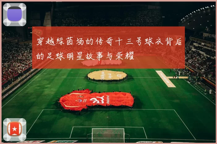 穿越绿茵场的传奇十三号球衣背后的足球明星故事与荣耀