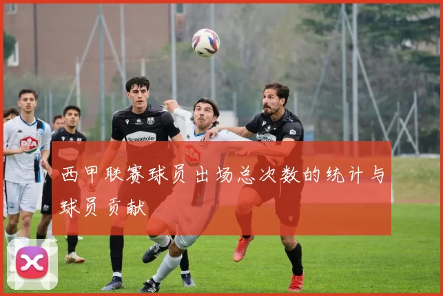 西甲联赛球员出场总次数的统计与球员贡献