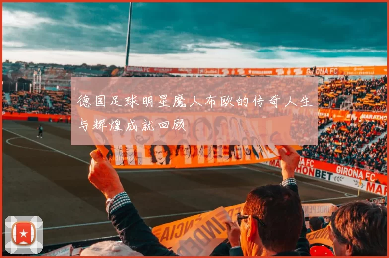 德国足球明星魔人布欧的传奇人生与辉煌成就回顾