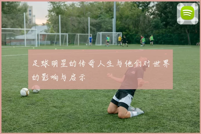 足球明星的传奇人生与他们对世界的影响与启示