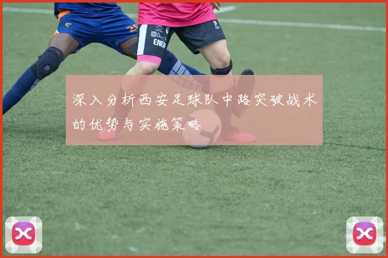 深入分析西安足球队中路突破战术的优势与实施策略