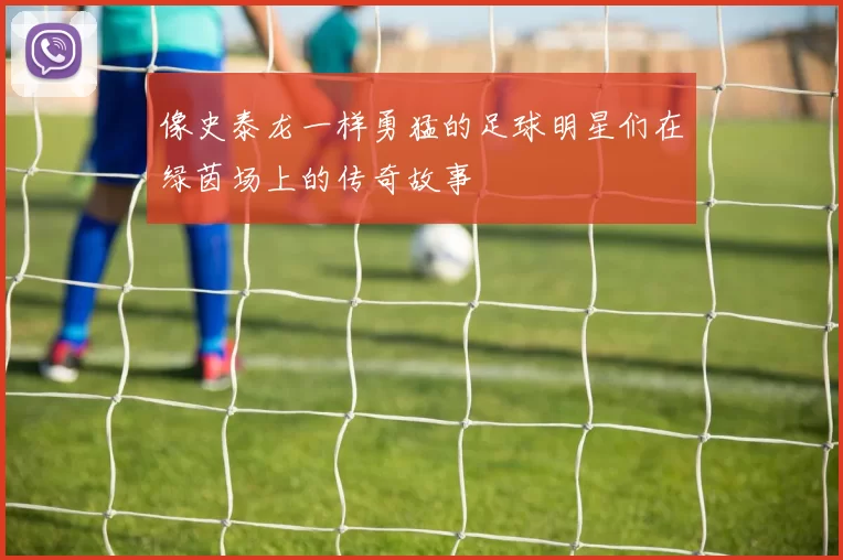 像史泰龙一样勇猛的足球明星们在绿茵场上的传奇故事