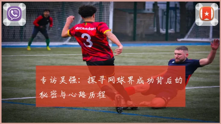 专访吴强：探寻网球界成功背后的秘密与心路历程