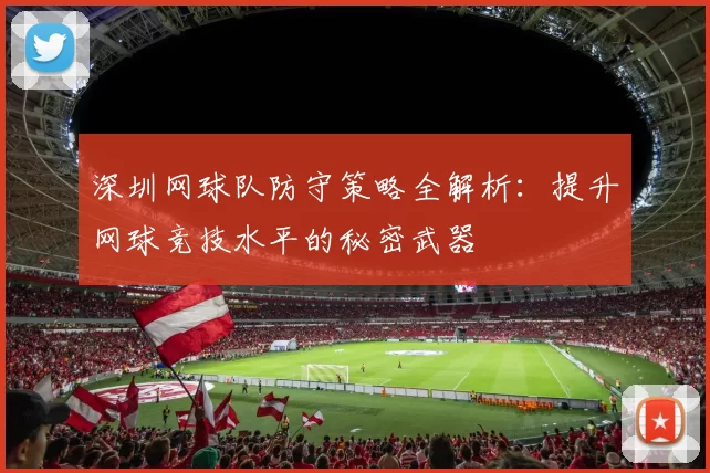 深圳网球队防守策略全解析：提升网球竞技水平的秘密武器