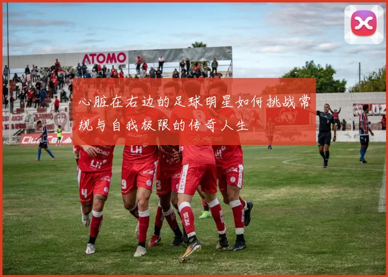 心脏在右边的足球明星如何挑战常规与自我极限的传奇人生