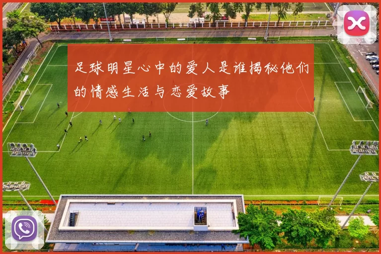 足球明星心中的爱人是谁揭秘他们的情感生活与恋爱故事