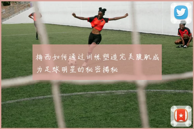 梅西如何通过训练塑造完美腹肌成为足球明星的秘密揭秘