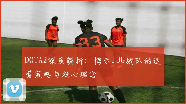 DOTA2深度解析：揭示JDG战队的运营策略与核心理念