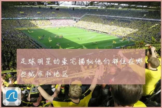足球明星的豪宅揭秘他们都住在哪些城市和地区