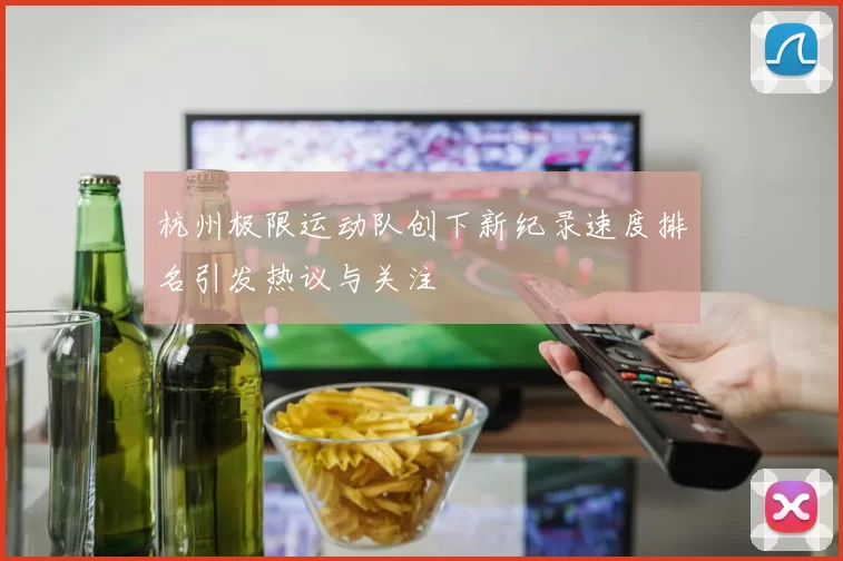 杭州极限运动队创下新纪录速度排名引发热议与关注