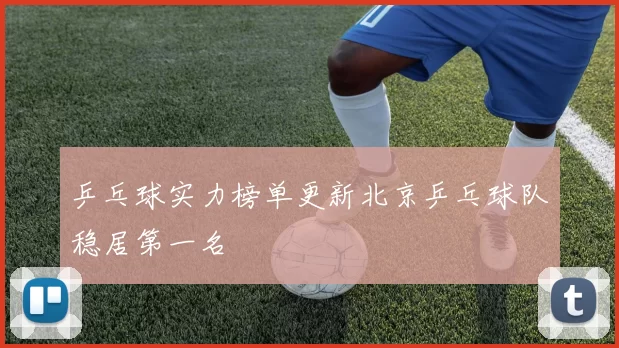 乒乓球实力榜单更新北京乒乓球队稳居第一名
