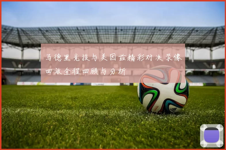 马德里竞技与美因兹精彩对决录像回放全程回顾与分析