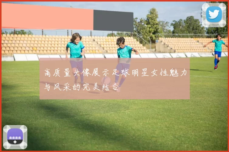 高质量头像展示足球明星女性魅力与风采的完美结合
