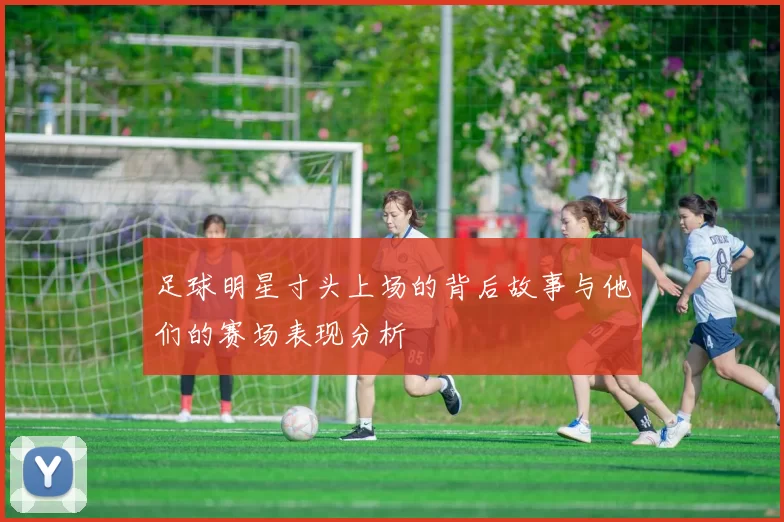 足球明星寸头上场的背后故事与他们的赛场表现分析