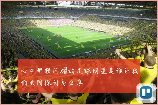 心中那颗闪耀的足球明星是谁让我们共同探讨与分享