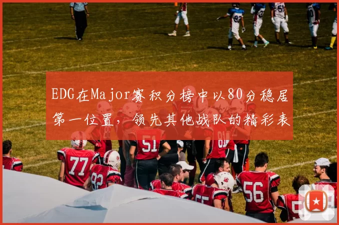 EDG在Major赛积分榜中以80分稳居第一位置，领先其他战队的精彩表现引人注目