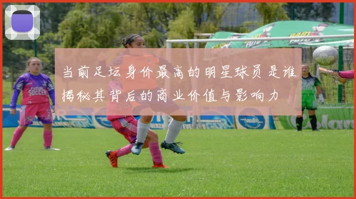 当前足坛身价最高的明星球员是谁揭秘其背后的商业价值与影响力