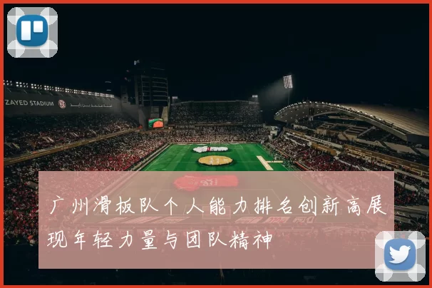 广州滑板队个人能力排名创新高展现年轻力量与团队精神