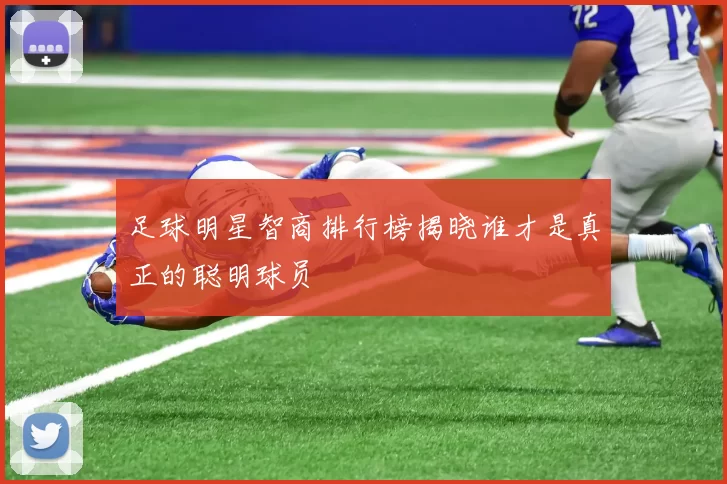 足球明星智商排行榜揭晓谁才是真正的聪明球员