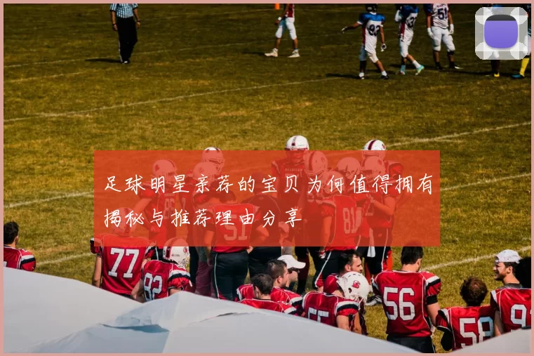 足球明星亲荐的宝贝为何值得拥有揭秘与推荐理由分享
