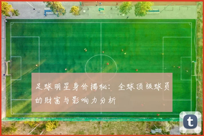 足球明星身价揭秘：全球顶级球员的财富与影响力分析