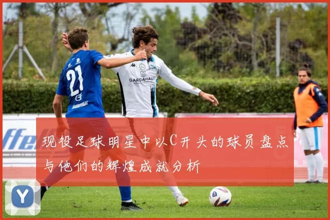 现役足球明星中以C开头的球员盘点与他们的辉煌成就分析