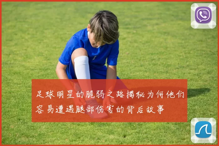 足球明星的脆弱之路揭秘为何他们容易遭遇腿部伤害的背后故事