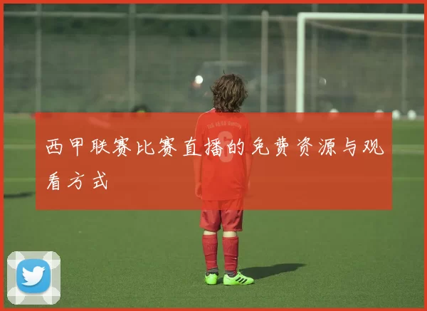 西甲联赛比赛直播的免费资源与观看方式