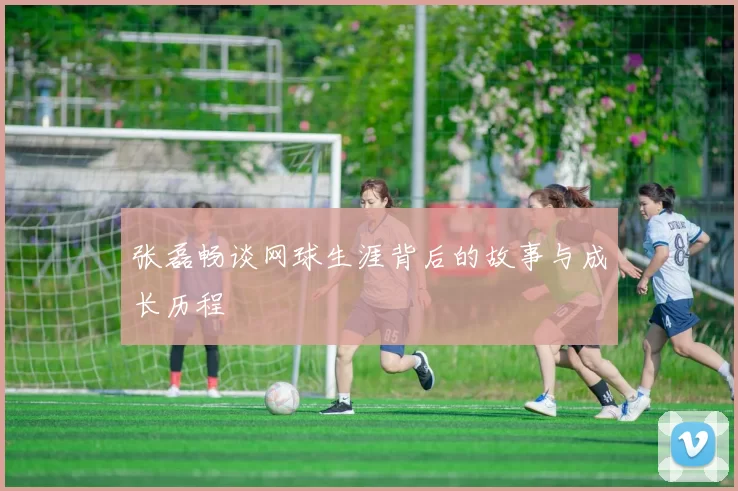 张磊畅谈网球生涯背后的故事与成长历程