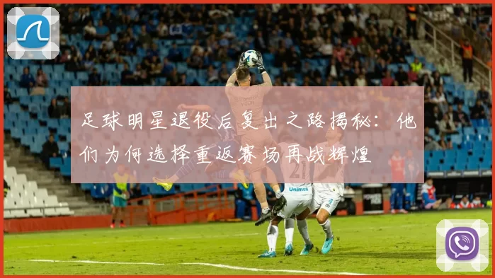 足球明星退役后复出之路揭秘：他们为何选择重返赛场再战辉煌