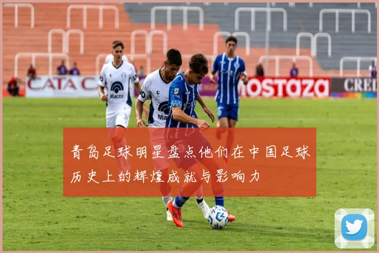 青岛足球明星盘点他们在中国足球历史上的辉煌成就与影响力
