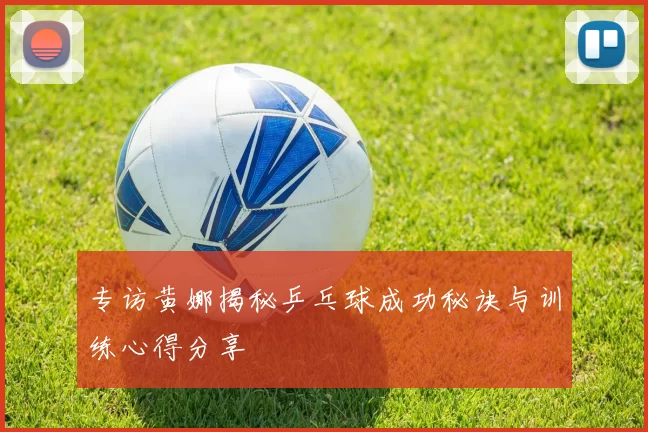 专访黄娜揭秘乒乓球成功秘诀与训练心得分享