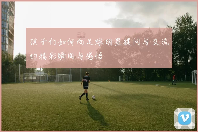 孩子们如何向足球明星提问与交流的精彩瞬间与感悟