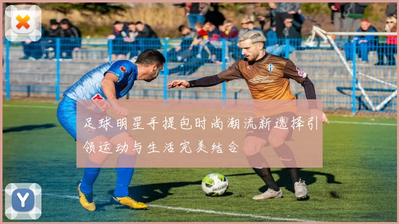 足球明星手提包时尚潮流新选择引领运动与生活完美结合