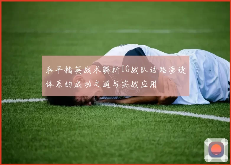 和平精英战术解析IG战队边路渗透体系的成功之道与实战应用