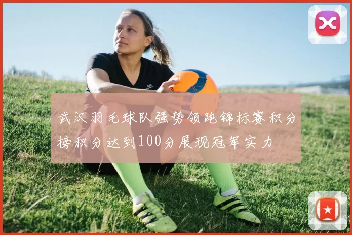 武汉羽毛球队强势领跑锦标赛积分榜积分达到100分展现冠军实力