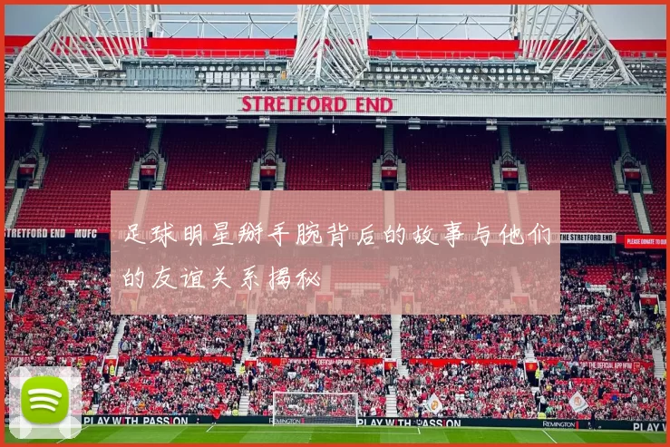 足球明星掰手腕背后的故事与他们的友谊关系揭秘
