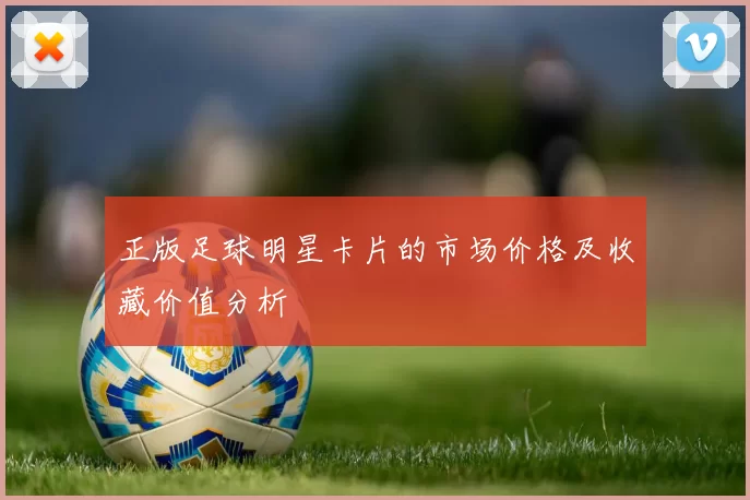 正版足球明星卡片的市场价格及收藏价值分析
