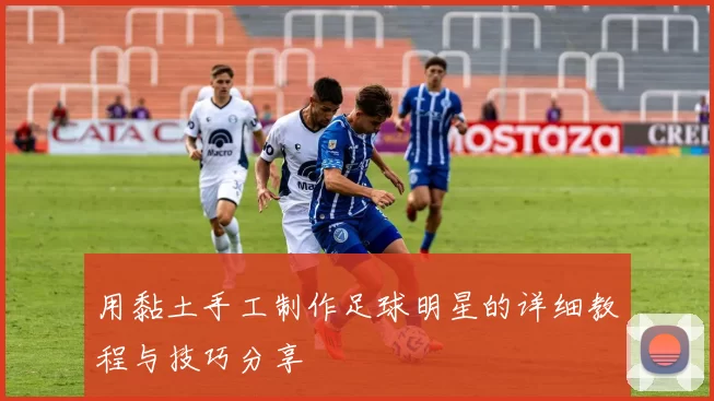 用黏土手工制作足球明星的详细教程与技巧分享