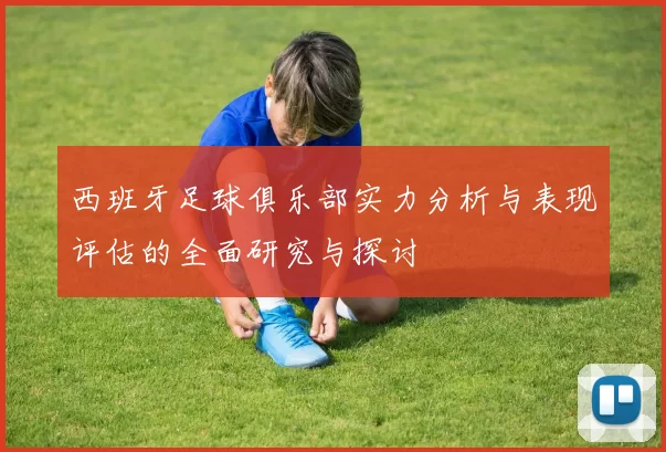 西班牙足球俱乐部实力分析与表现评估的全面研究与探讨