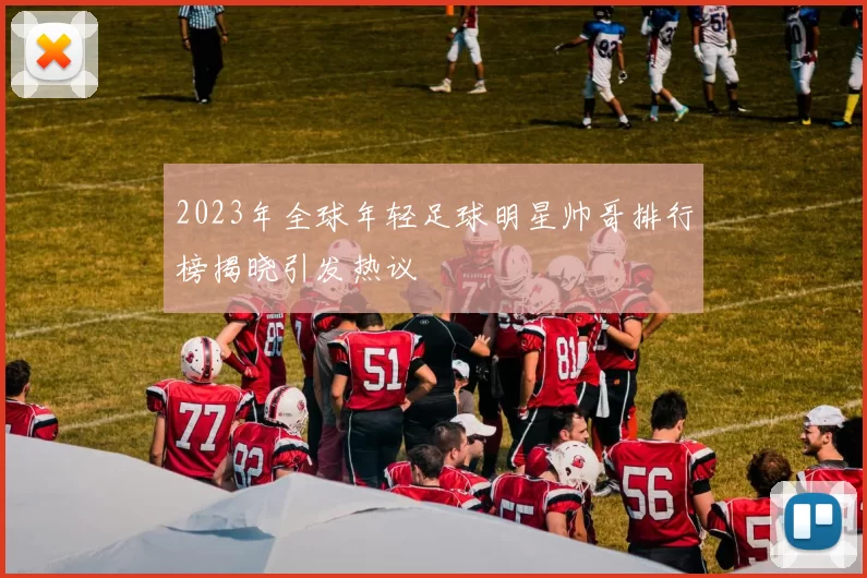 2023年全球年轻足球明星帅哥排行榜揭晓引发热议