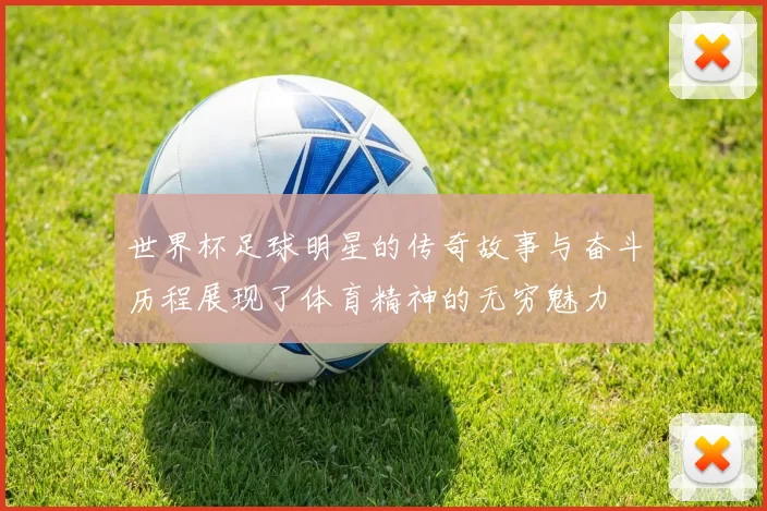 世界杯足球明星的传奇故事与奋斗历程展现了体育精神的无穷魅力