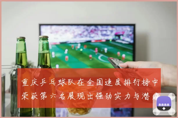 重庆乒乓球队在全国速度排行榜中荣获第六名展现出强劲实力与潜力