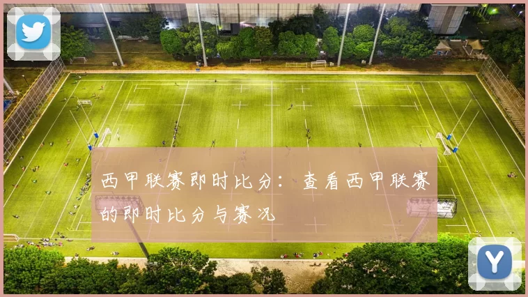 西甲联赛即时比分：查看西甲联赛的即时比分与赛况