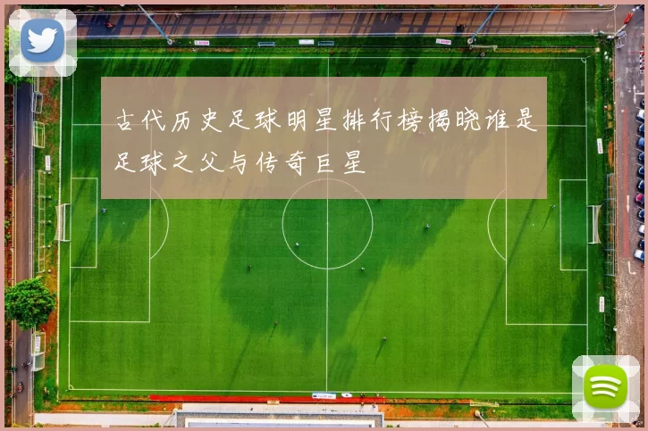 古代历史足球明星排行榜揭晓谁是足球之父与传奇巨星