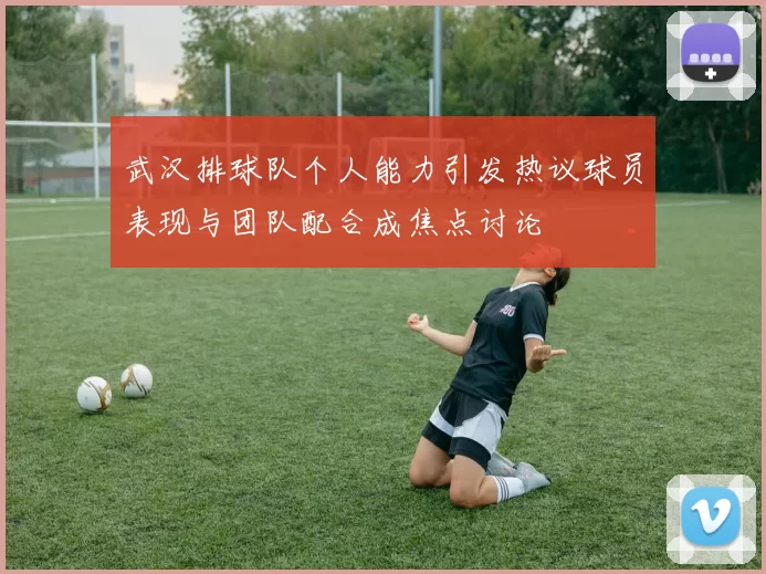 武汉排球队个人能力引发热议球员表现与团队配合成焦点讨论