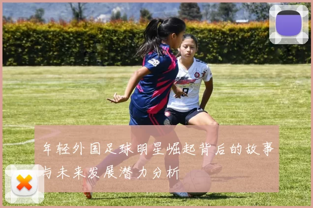 年轻外国足球明星崛起背后的故事与未来发展潜力分析